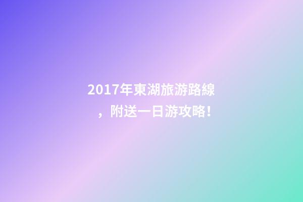 2017年東湖旅游路線，附送一日游攻略！